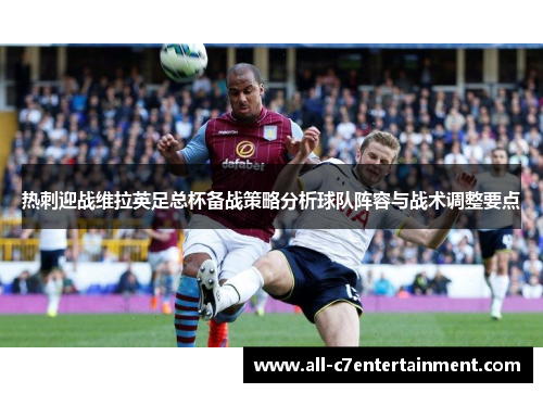 热刺迎战维拉英足总杯备战策略分析球队阵容与战术调整要点 热刺迎战维拉英足总杯备战策略分析球队阵容与战术调整要点