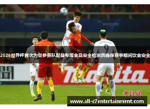 2026世界杯首次为各参赛队配备专属食品安全检测员确保赛事期间饮食安全 2026世界杯首次为各参赛队配备专属食品安全检测员确保赛事期间饮食安全