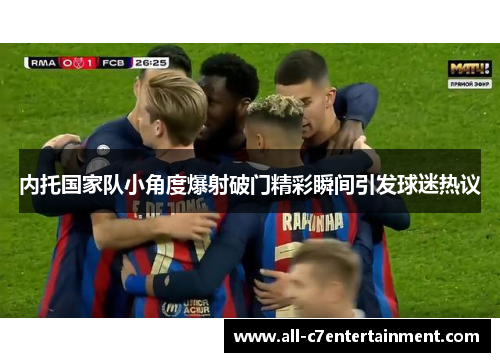 内托国家队小角度爆射破门精彩瞬间引发球迷热议