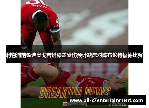 利物浦前锋迪奥戈若塔膝盖受伤预计缺席对阵布伦特福德比赛