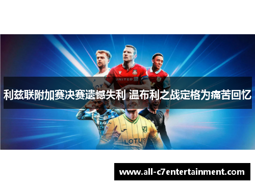利兹联附加赛决赛遗憾失利 温布利之战定格为痛苦回忆
