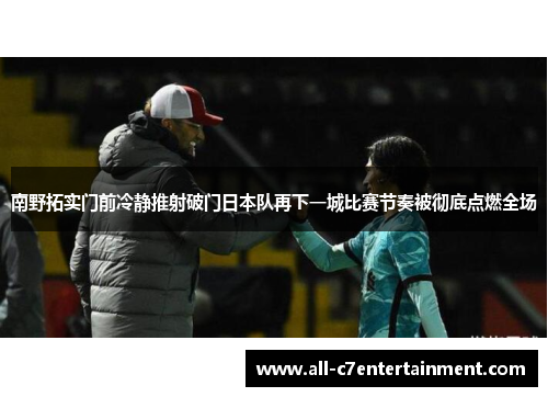 南野拓实门前冷静推射破门日本队再下一城比赛节奏被彻底点燃全场