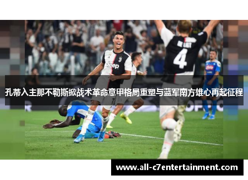 孔蒂入主那不勒斯掀战术革命意甲格局重塑与蓝军南方雄心再起征程 孔蒂入主那不勒斯掀战术革命意甲格局重塑与蓝军南方雄心再起征程