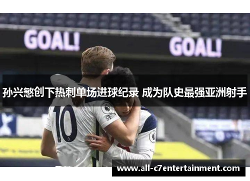 孙兴慜创下热刺单场进球纪录 成为队史最强亚洲射手 孙兴慜创下热刺单场进球纪录 成为队史最强亚洲射手