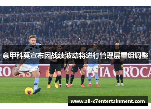 意甲科莫宣布因战绩波动将进行管理层重组调整 意甲科莫宣布因战绩波动将进行管理层重组调整