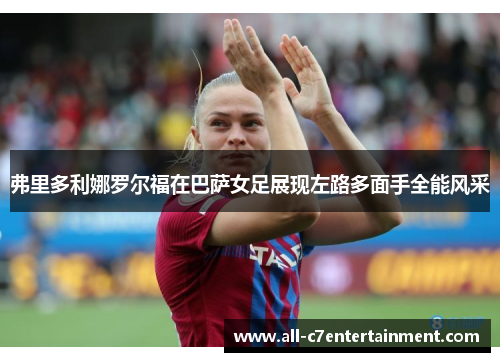弗里多利娜罗尔福在巴萨女足展现左路多面手全能风采 弗里多利娜罗尔福在巴萨女足展现左路多面手全能风采
