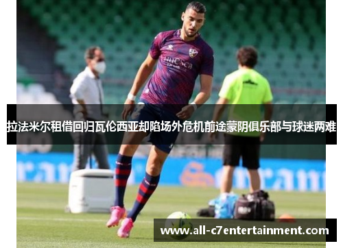 拉法米尔租借回归瓦伦西亚却陷场外危机前途蒙阴俱乐部与球迷两难 拉法米尔租借回归瓦伦西亚却陷场外危机前途蒙阴俱乐部与球迷两难