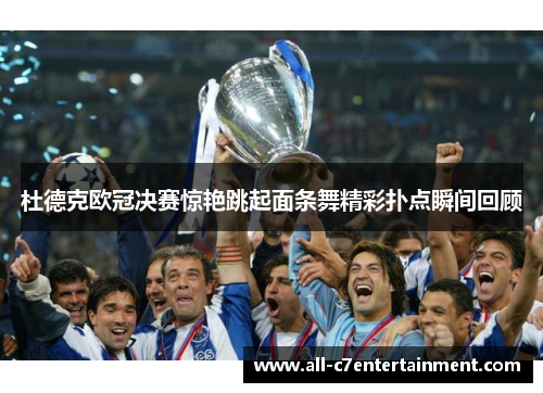 杜德克欧冠决赛惊艳跳起面条舞精彩扑点瞬间回顾