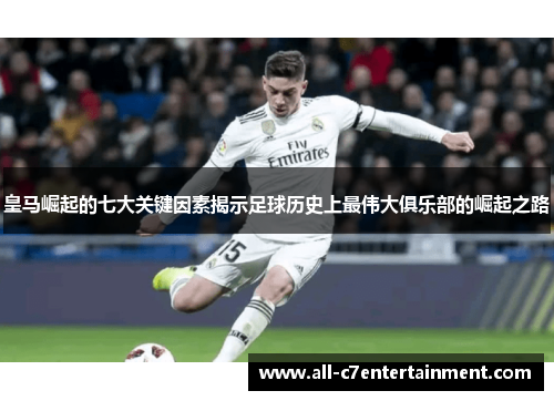 皇马崛起的七大关键因素揭示足球历史上最伟大俱乐部的崛起之路