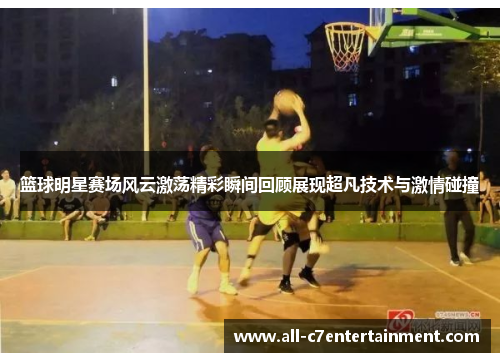 篮球明星赛场风云激荡精彩瞬间回顾展现超凡技术与激情碰撞