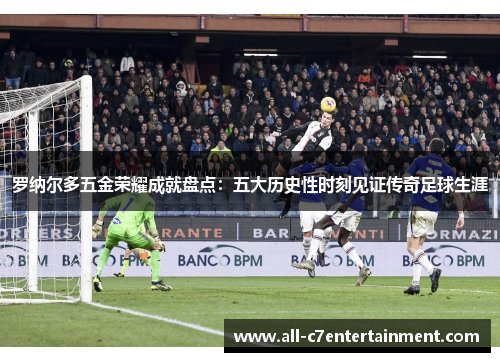 罗纳尔多五金荣耀成就盘点：五大历史性时刻见证传奇足球生涯