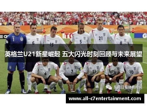 英格兰U21新星崛起 五大闪光时刻回顾与未来展望
