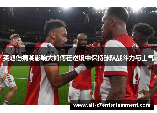 英超伤病潮影响大如何在逆境中保持球队战斗力与士气