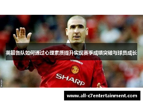 英超各队如何通过心理素质提升实现赛季成绩突破与球员成长