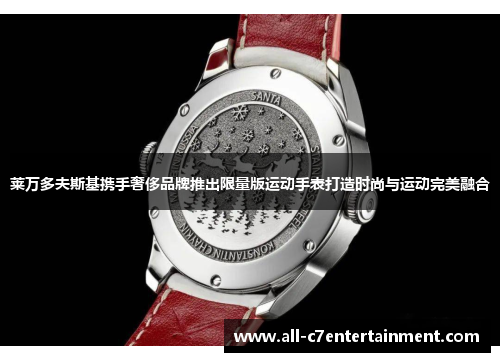 莱万多夫斯基携手奢侈品牌推出限量版运动手表打造时尚与运动完美融合 莱万多夫斯基携手奢侈品牌推出限量版运动手表打造时尚与运动完美融合