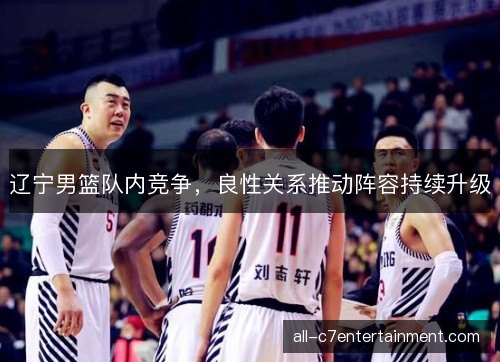 辽宁男篮队内竞争，良性关系推动阵容持续升级
