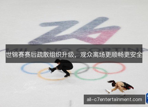 世锦赛赛后疏散组织升级，观众离场更顺畅更安全